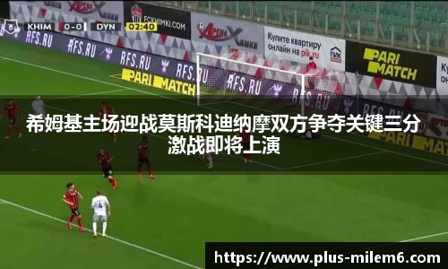 希姆基主场迎战莫斯科迪纳摩双方争夺关键三分激战即将上演