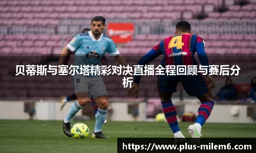 贝蒂斯与塞尔塔精彩对决直播全程回顾与赛后分析