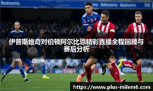 伊普斯维奇对伯顿阿尔比恩精彩直播全程回顾与赛后分析