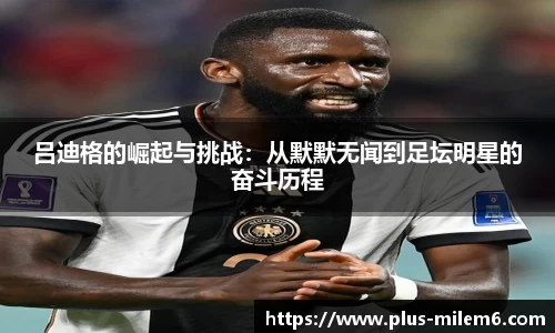 吕迪格的崛起与挑战：从默默无闻到足坛明星的奋斗历程