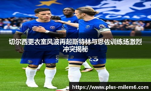 切尔西更衣室风波再起斯特林与恩佐训练场激烈冲突揭秘