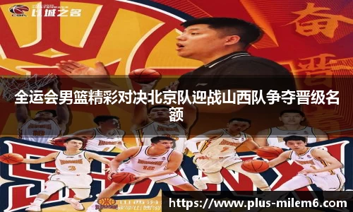 全运会男篮精彩对决北京队迎战山西队争夺晋级名额