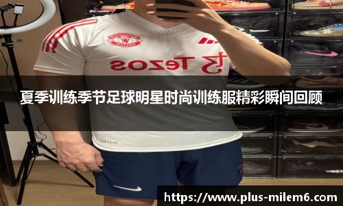 夏季训练季节足球明星时尚训练服精彩瞬间回顾