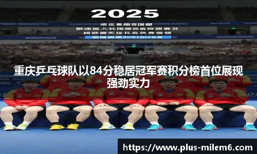 重庆乒乓球队以84分稳居冠军赛积分榜首位展现强劲实力