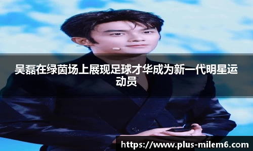吴磊在绿茵场上展现足球才华成为新一代明星运动员