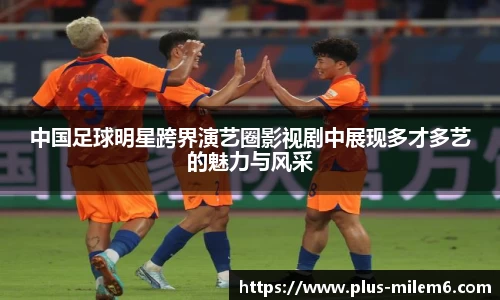 中国足球明星跨界演艺圈影视剧中展现多才多艺的魅力与风采