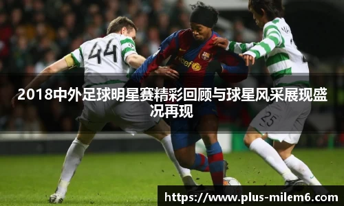 2018中外足球明星赛精彩回顾与球星风采展现盛况再现
