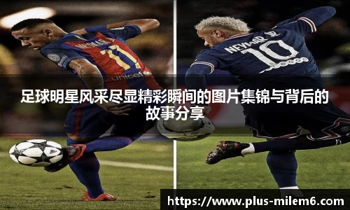 足球明星风采尽显精彩瞬间的图片集锦与背后的故事分享